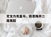 雷火电竞官网-尤文力克皇马，凯恩梅开二度英超